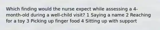 Which finding would the nurse expect while assessing a 4-month-old during a well-child visit? 1 Saying a name 2 Reaching for a toy 3 Picking up finger food 4 Sitting up with support