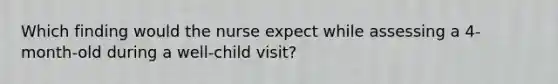 Which finding would the nurse expect while assessing a 4-month-old during a well-child visit?