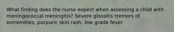 What finding does the nurse expect when assessing a child with meningococcal meningitis? Severe glossitis tremors of extremities, purpuric skin rash, low grade fever