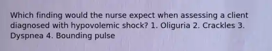 Which finding would the nurse expect when assessing a client diagnosed with hypovolemic shock? 1. Oliguria 2. Crackles 3. Dyspnea 4. Bounding pulse