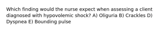 Which finding would the nurse expect when assessing a client diagnosed with hypovolemic shock? A) Oliguria B) Crackles D) Dyspnea E) Bounding pulse