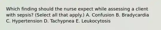 Which finding should the nurse expect while assessing a client with​ sepsis? (Select all that​ apply.) A. Confusion B. Bradycardia C. Hypertension D. Tachypnea E. Leukocytosis