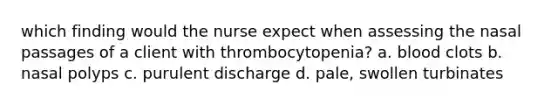 which finding would the nurse expect when assessing the nasal passages of a client with thrombocytopenia? a. blood clots b. nasal polyps c. purulent discharge d. pale, swollen turbinates