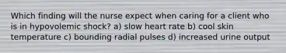 Which finding will the nurse expect when caring for a client who is in hypovolemic shock? a) slow heart rate b) cool skin temperature c) bounding radial pulses d) increased urine output