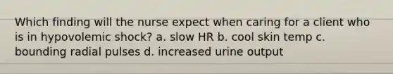 Which finding will the nurse expect when caring for a client who is in hypovolemic shock? a. slow HR b. cool skin temp c. bounding radial pulses d. increased urine output