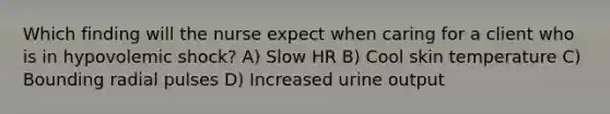 Which finding will the nurse expect when caring for a client who is in hypovolemic shock? A) Slow HR B) Cool skin temperature C) Bounding radial pulses D) Increased urine output