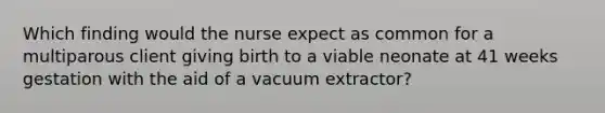 Which finding would the nurse expect as common for a multiparous client giving birth to a viable neonate at 41 weeks gestation with the aid of a vacuum extractor?