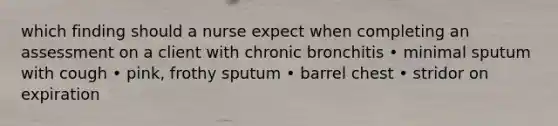 which finding should a nurse expect when completing an assessment on a client with chronic bronchitis • minimal sputum with cough • pink, frothy sputum • barrel chest • stridor on expiration