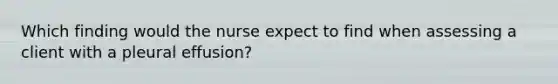 Which finding would the nurse expect to find when assessing a client with a pleural effusion?