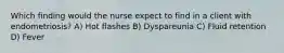 Which finding would the nurse expect to find in a client with endometriosis? A) Hot flashes B) Dyspareunia C) Fluid retention D) Fever