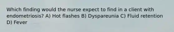 Which finding would the nurse expect to find in a client with endometriosis? A) Hot flashes B) Dyspareunia C) Fluid retention D) Fever