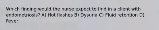 Which finding would the nurse expect to find in a client with endometriosis? A) Hot flashes B) Dysuria C) Fluid retention D) Fever