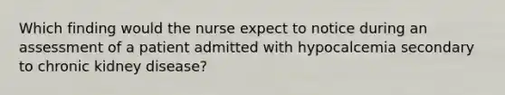 Which finding would the nurse expect to notice during an assessment of a patient admitted with hypocalcemia secondary to chronic kidney disease?