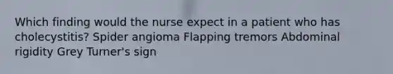 Which finding would the nurse expect in a patient who has cholecystitis? Spider angioma Flapping tremors Abdominal rigidity Grey Turner's sign