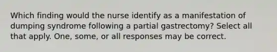 Which finding would the nurse identify as a manifestation of dumping syndrome following a partial gastrectomy? Select all that apply. One, some, or all responses may be correct.