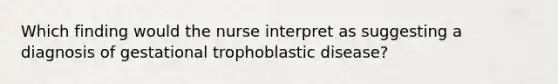 Which finding would the nurse interpret as suggesting a diagnosis of gestational trophoblastic disease?