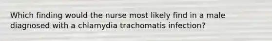 Which finding would the nurse most likely find in a male diagnosed with a chlamydia trachomatis infection?