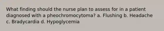 What finding should the nurse plan to assess for in a patient diagnosed with a pheochromocytoma? a. Flushing b. Headache c. Bradycardia d. Hypoglycemia