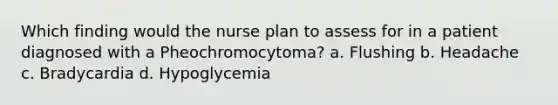 Which finding would the nurse plan to assess for in a patient diagnosed with a Pheochromocytoma? a. Flushing b. Headache c. Bradycardia d. Hypoglycemia