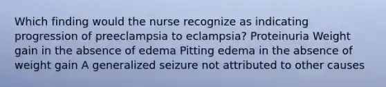 Which finding would the nurse recognize as indicating progression of preeclampsia to eclampsia? Proteinuria Weight gain in the absence of edema Pitting edema in the absence of weight gain A generalized seizure not attributed to other causes