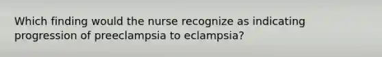 Which finding would the nurse recognize as indicating progression of preeclampsia to eclampsia?