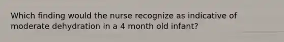 Which finding would the nurse recognize as indicative of moderate dehydration in a 4 month old infant?