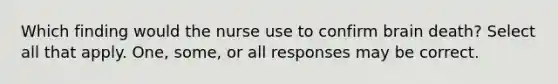 Which finding would the nurse use to confirm brain death? Select all that apply. One, some, or all responses may be correct.