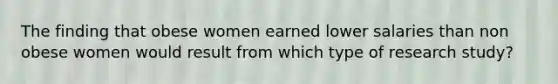 The finding that obese women earned lower salaries than non obese women would result from which type of research study?