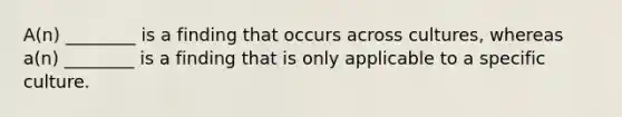 A(n) ________ is a finding that occurs across cultures, whereas a(n) ________ is a finding that is only applicable to a specific culture.