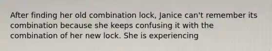 After finding her old combination lock, Janice can't remember its combination because she keeps confusing it with the combination of her new lock. She is experiencing