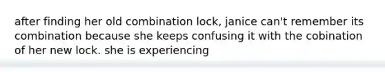 after finding her old combination lock, janice can't remember its combination because she keeps confusing it with the cobination of her new lock. she is experiencing