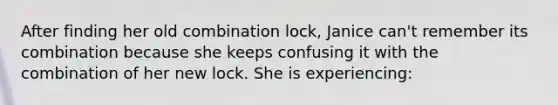 After finding her old combination lock, Janice can't remember its combination because she keeps confusing it with the combination of her new lock. She is experiencing: