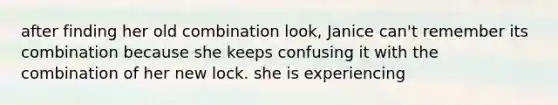 after finding her old combination look, Janice can't remember its combination because she keeps confusing it with the combination of her new lock. she is experiencing