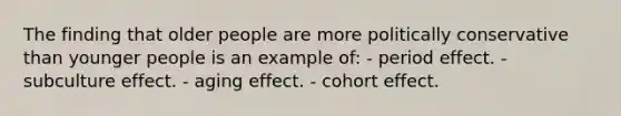 The finding that older people are more politically conservative than younger people is an example of: - period effect. - subculture effect. - aging effect. - cohort effect.