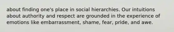 about finding one's place in social hierarchies. Our intuitions about authority and respect are grounded in the experience of emotions like embarrassment, shame, fear, pride, and awe.