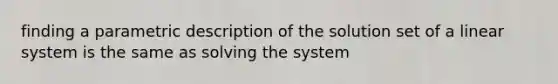 finding a parametric description of the solution set of a linear system is the same as solving the system