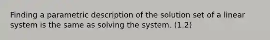 Finding a parametric description of the solution set of a linear system is the same as solving the system. (1.2)