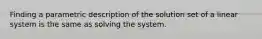 Finding a parametric description of the solution set of a linear system is the same as solving the system.