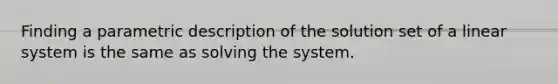 Finding a parametric description of the solution set of a linear system is the same as solving the system.