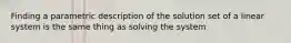 Finding a parametric description of the solution set of a linear system is the same thing as solving the system