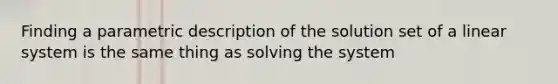 Finding a parametric description of the solution set of a linear system is the same thing as solving the system