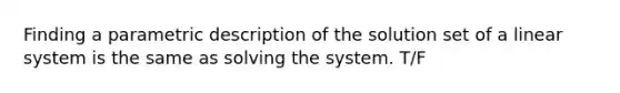 Finding a parametric description of the solution set of a linear system is the same as solving the system. T/F