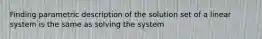 Finding parametric description of the solution set of a linear system is the same as solving the system