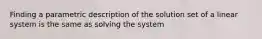 Finding a parametric description of the solution set of a linear system is the same as solving the system