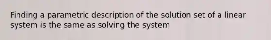 Finding a parametric description of the solution set of a linear system is the same as solving the system