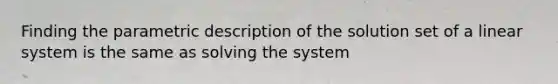 Finding the parametric description of the solution set of a linear system is the same as solving the system