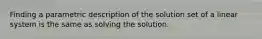 Finding a parametric description of the solution set of a linear system is the same as solving the solution.