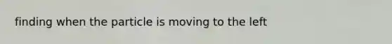 finding when the particle is moving to the left