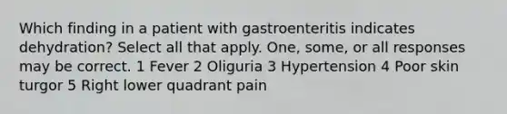 Which finding in a patient with gastroenteritis indicates dehydration? Select all that apply. One, some, or all responses may be correct. 1 Fever 2 Oliguria 3 Hypertension 4 Poor skin turgor 5 Right lower quadrant pain