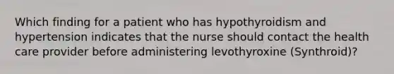 Which finding for a patient who has hypothyroidism and hypertension indicates that the nurse should contact the health care provider before administering levothyroxine (Synthroid)?